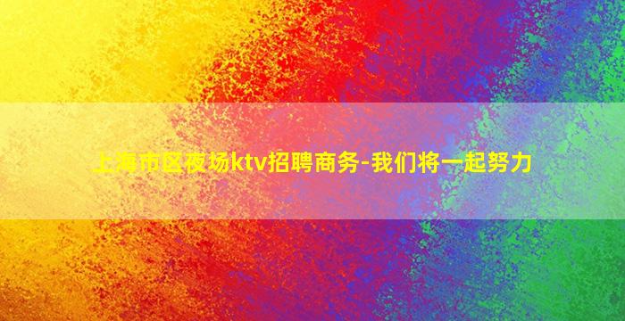 上海市区夜场ktv招聘商务-我们将一起努力